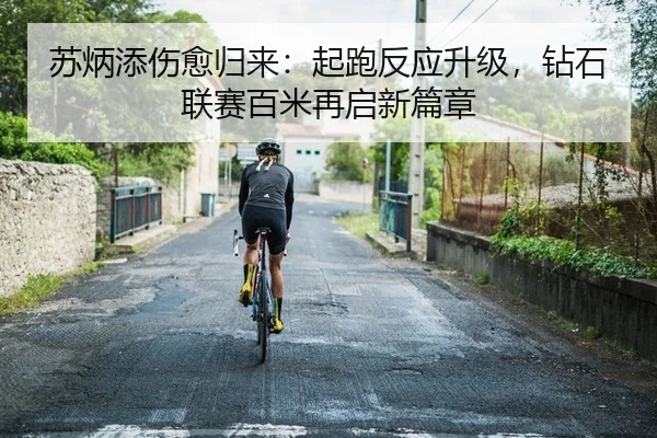 苏炳添伤愈归来：起跑反应升级，钻石联赛百米再启新篇章