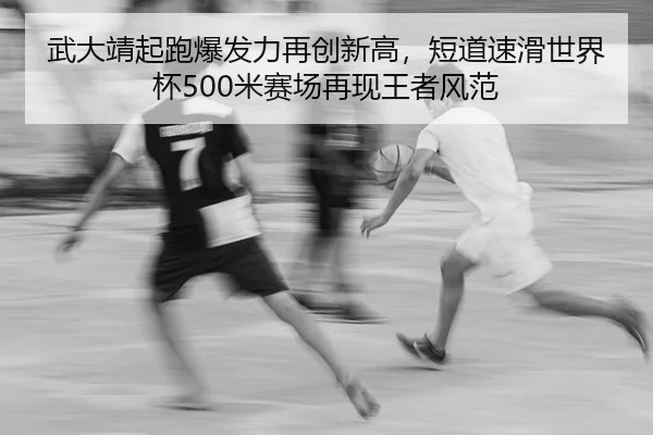 武大靖起跑爆发力再创新高，短道速滑世界杯500米赛场再现王者风范